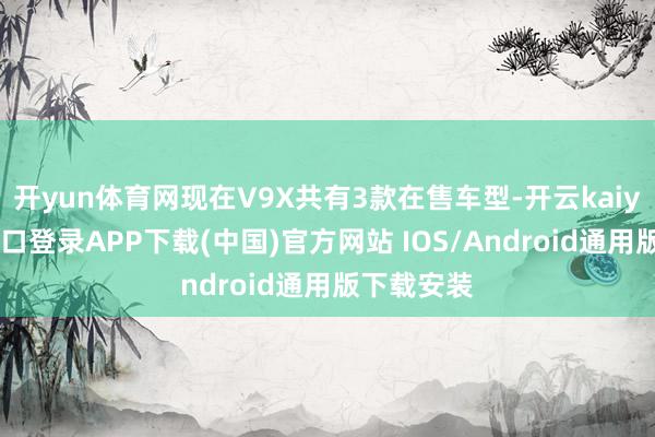 开yun体育网现在V9X共有3款在售车型-开云kaiyun登录入口登录APP下载(中国)官方网站 IOS/Android通用版下载安装