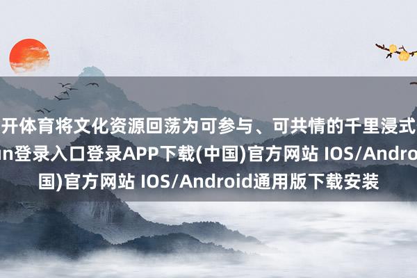 云开体育将文化资源回荡为可参与、可共情的千里浸式体验场景-开云kaiyun登录入口登录APP下载(中国)官方网站 IOS/Android通用版下载安装