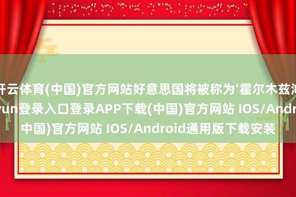 开云体育(中国)官方网站好意思国将被称为‘霍尔木兹海峡看护者’-开云kaiyun登录入口登录APP下载(中国)官方网站 IOS/Android通用版下载安装