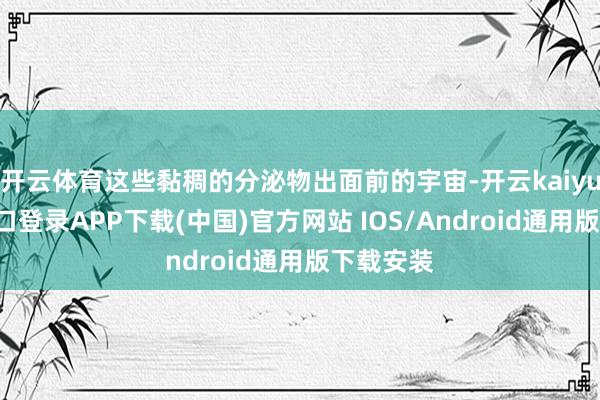 开云体育这些黏稠的分泌物出面前的宇宙-开云kaiyun登录入口登录APP下载(中国)官方网站 IOS/Android通用版下载安装