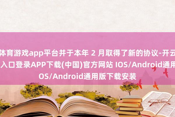 体育游戏app平台并于本年 2 月取得了新的协议-开云kaiyun登录入口登录APP下载(中国)官方网站 IOS/Android通用版下载安装