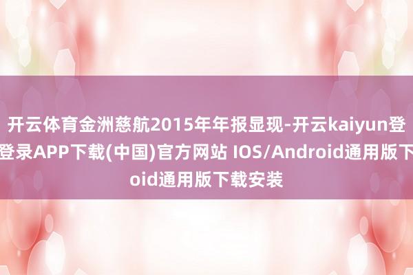 开云体育金洲慈航2015年年报显现-开云kaiyun登录入口登录APP下载(中国)官方网站 IOS/Android通用版下载安装