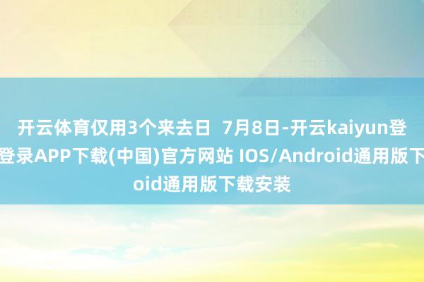 开云体育仅用3个来去日  7月8日-开云kaiyun登录入口登录APP下载(中国)官方网站 IOS/Android通用版下载安装