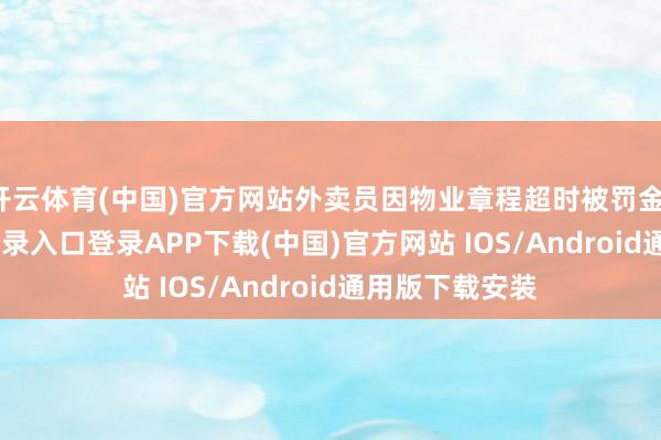 开云体育(中国)官方网站外卖员因物业章程超时被罚金-开云kaiyun登录入口登录APP下载(中国)官方网站 IOS/Android通用版下载安装