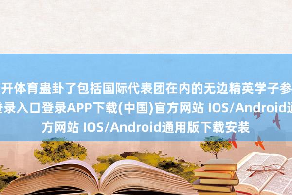 云开体育蛊卦了包括国际代表团在内的无边精英学子参与-开云kaiyun登录入口登录APP下载(中国)官方网站 IOS/Android通用版下载安装