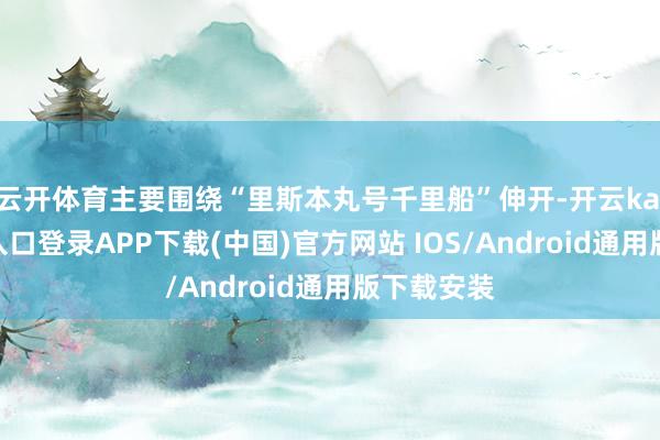 云开体育主要围绕“里斯本丸号千里船”伸开-开云kaiyun登录入口登录APP下载(中国)官方网站 IOS/Android通用版下载安装