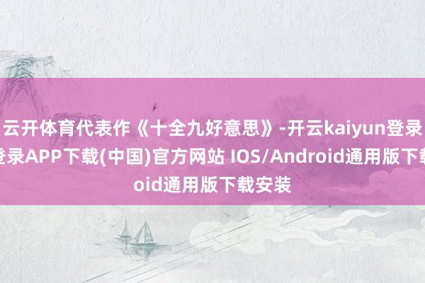 云开体育代表作《十全九好意思》-开云kaiyun登录入口登录APP下载(中国)官方网站 IOS/Android通用版下载安装