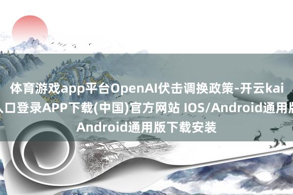 体育游戏app平台OpenAI伏击调换政策-开云kaiyun登录入口登录APP下载(中国)官方网站 IOS/Android通用版下载安装