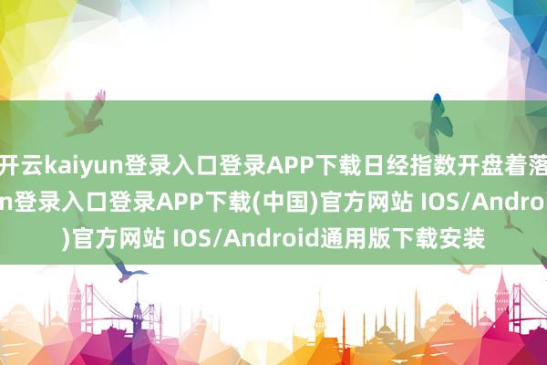 开云kaiyun登录入口登录APP下载日经指数开盘着落1.3％-开云kaiyun登录入口登录APP下载(中国)官方网站 IOS/Android通用版下载安装