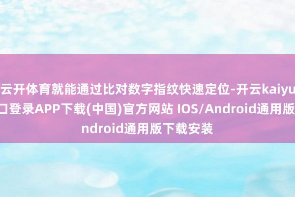 云开体育就能通过比对数字指纹快速定位-开云kaiyun登录入口登录APP下载(中国)官方网站 IOS/Android通用版下载安装
