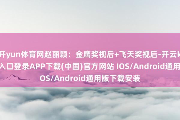 开yun体育网赵丽颖：金鹰奖视后+飞天奖视后-开云kaiyun登录入口登录APP下载(中国)官方网站 IOS/Android通用版下载安装