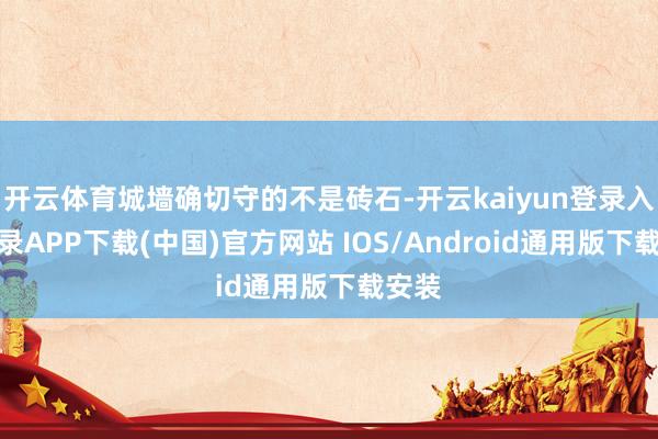 开云体育城墙确切守的不是砖石-开云kaiyun登录入口登录APP下载(中国)官方网站 IOS/Android通用版下载安装