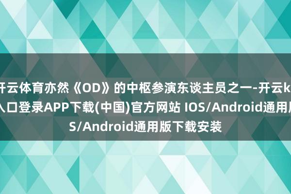 开云体育亦然《OD》的中枢参演东谈主员之一-开云kaiyun登录入口登录APP下载(中国)官方网站 IOS/Android通用版下载安装