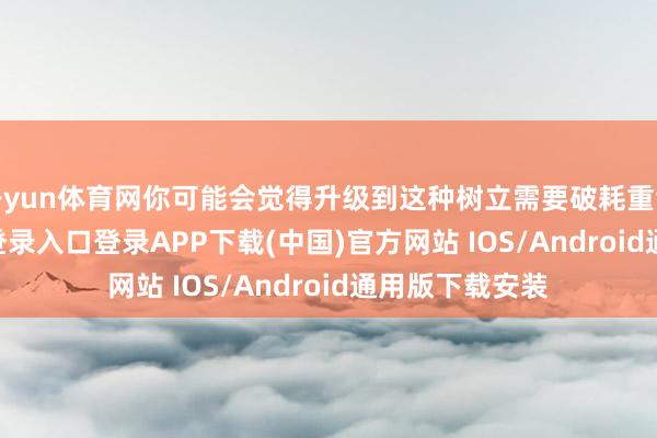 开yun体育网你可能会觉得升级到这种树立需要破耗重金-开云kaiyun登录入口登录APP下载(中国)官方网站 IOS/Android通用版下载安装