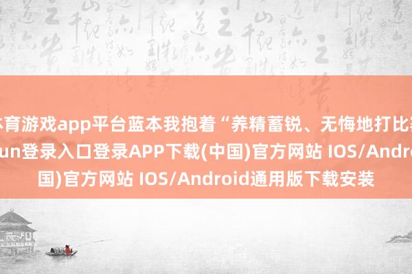 体育游戏app平台蓝本我抱着“养精蓄锐、无悔地打比赛”的心态-开云kaiyun登录入口登录APP下载(中国)官方网站 IOS/Android通用版下载安装