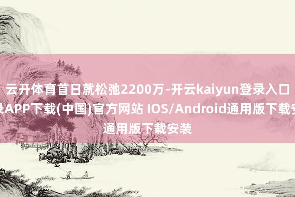 云开体育首日就松弛2200万-开云kaiyun登录入口登录APP下载(中国)官方网站 IOS/Android通用版下载安装