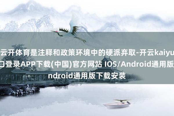 云开体育是注释和政策环境中的硬派弃取-开云kaiyun登录入口登录APP下载(中国)官方网站 IOS/Android通用版下载安装