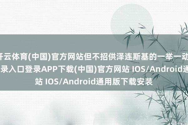 开云体育(中国)官方网站但不招供泽连斯基的一举一动-开云kaiyun登录入口登录APP下载(中国)官方网站 IOS/Android通用版下载安装