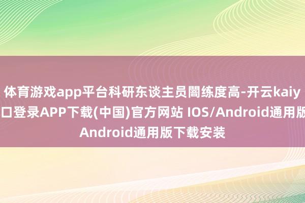 体育游戏app平台科研东谈主员闇练度高-开云kaiyun登录入口登录APP下载(中国)官方网站 IOS/Android通用版下载安装