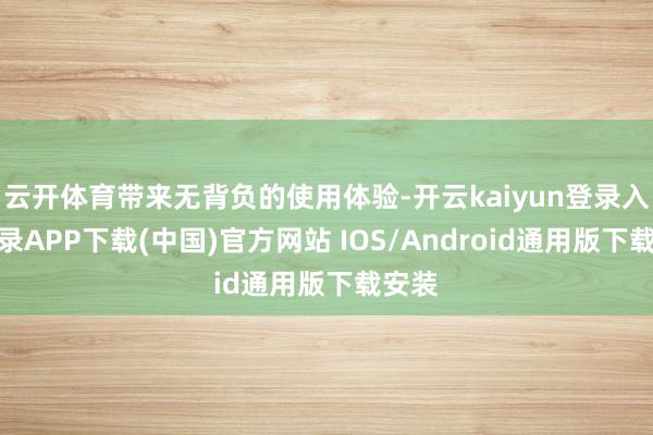云开体育带来无背负的使用体验-开云kaiyun登录入口登录APP下载(中国)官方网站 IOS/Android通用版下载安装