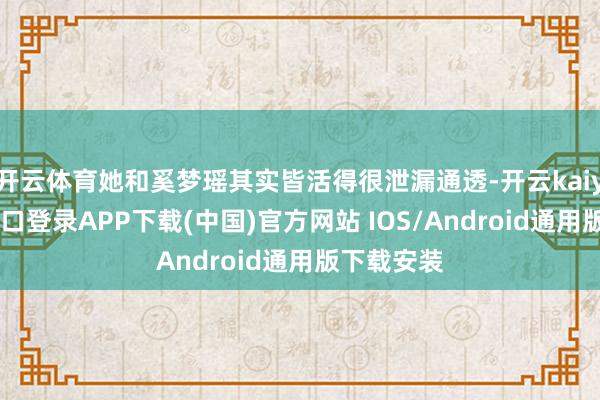 开云体育她和奚梦瑶其实皆活得很泄漏通透-开云kaiyun登录入口登录APP下载(中国)官方网站 IOS/Android通用版下载安装