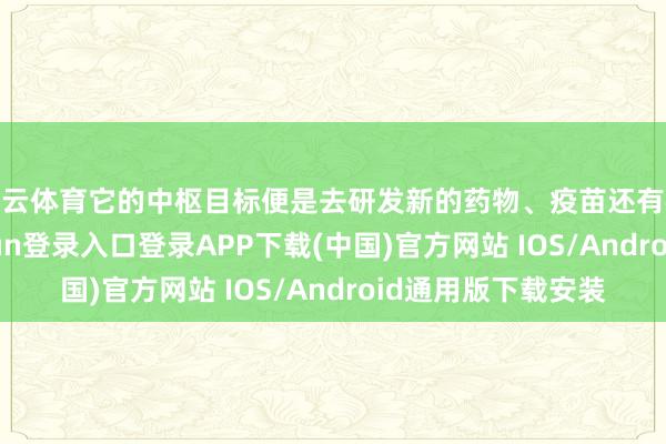 开云体育它的中枢目标便是去研发新的药物、疫苗还有检测试剂-开云kaiyun登录入口登录APP下载(中国)官方网站 IOS/Android通用版下载安装