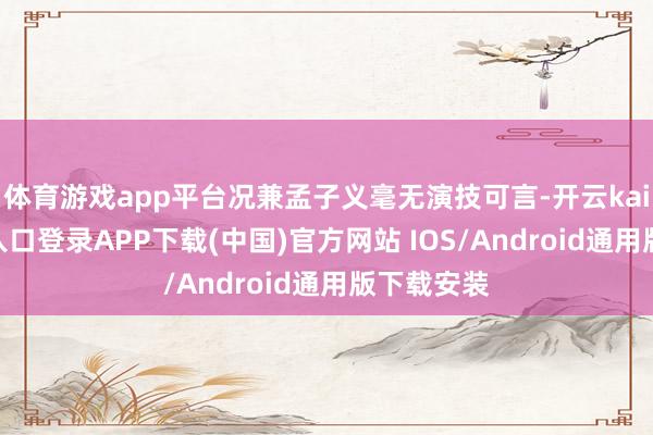 体育游戏app平台况兼孟子义毫无演技可言-开云kaiyun登录入口登录APP下载(中国)官方网站 IOS/Android通用版下载安装