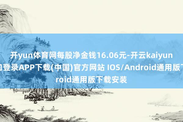 开yun体育网每股净金钱16.06元-开云kaiyun登录入口登录APP下载(中国)官方网站 IOS/Android通用版下载安装