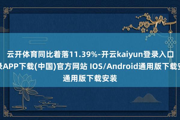 云开体育同比着落11.39%-开云kaiyun登录入口登录APP下载(中国)官方网站 IOS/Android通用版下载安装