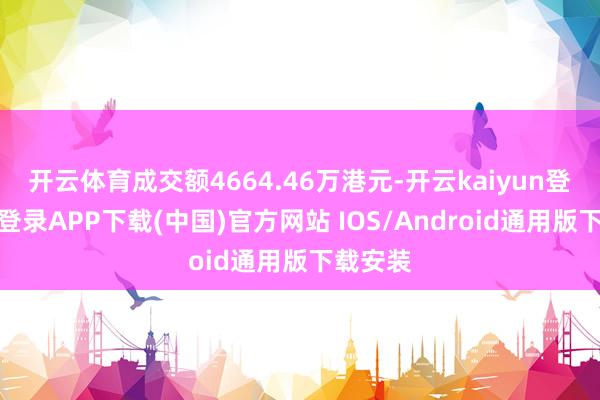 开云体育成交额4664.46万港元-开云kaiyun登录入口登录APP下载(中国)官方网站 IOS/Android通用版下载安装