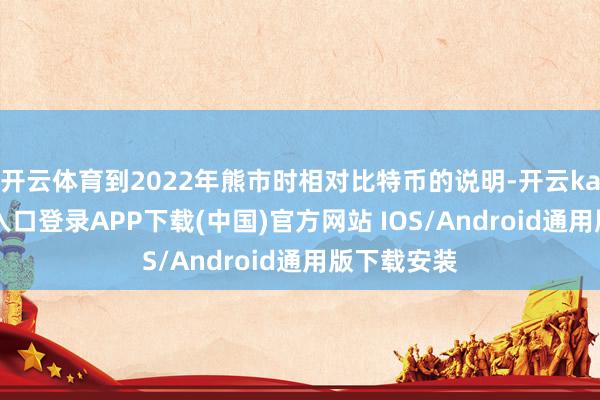 开云体育到2022年熊市时相对比特币的说明-开云kaiyun登录入口登录APP下载(中国)官方网站 IOS/Android通用版下载安装
