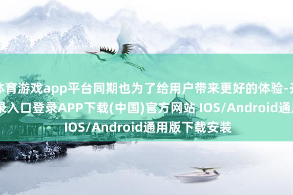 体育游戏app平台同期也为了给用户带来更好的体验-开云kaiyun登录入口登录APP下载(中国)官方网站 IOS/Android通用版下载安装