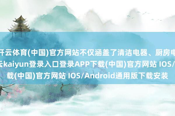 开云体育(中国)官方网站不仅涵盖了清洁电器、厨房电器、环境电器-开云kaiyun登录入口登录APP下载(中国)官方网站 IOS/Android通用版下载安装