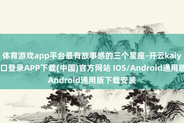 体育游戏app平台最有故事感的三个星座-开云kaiyun登录入口登录APP下载(中国)官方网站 IOS/Android通用版下载安装
