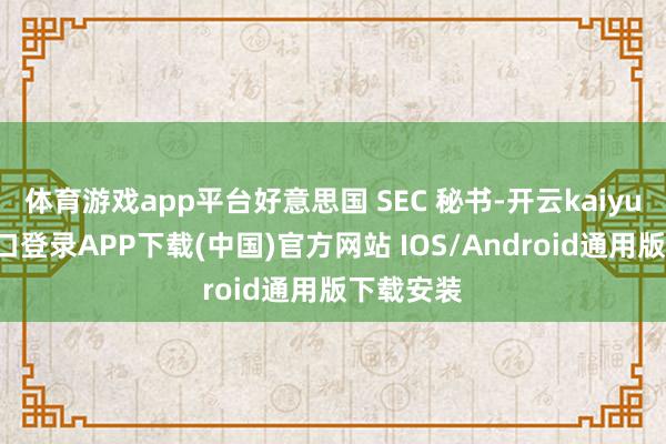 体育游戏app平台好意思国 SEC 秘书-开云kaiyun登录入口登录APP下载(中国)官方网站 IOS/Android通用版下载安装