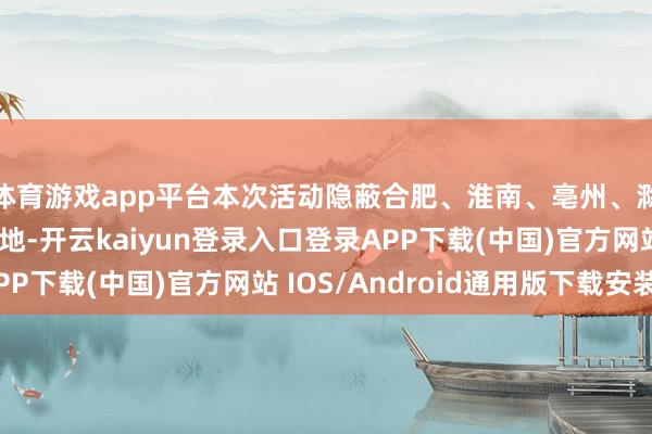 体育游戏app平台本次活动隐蔽合肥、淮南、亳州、滁州、宣城、芜湖等地-开云kaiyun登录入口登录APP下载(中国)官方网站 IOS/Android通用版下载安装