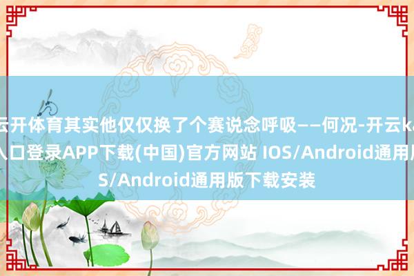 云开体育其实他仅仅换了个赛说念呼吸——何况-开云kaiyun登录入口登录APP下载(中国)官方网站 IOS/Android通用版下载安装