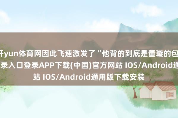 开yun体育网因此飞速激发了“他背的到底是董璇的包-开云kaiyun登录入口登录APP下载(中国)官方网站 IOS/Android通用版下载安装