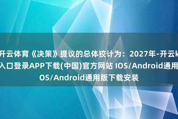 开云体育《决策》提议的总体狡计为：2027年-开云kaiyun登录入口登录APP下载(中国)官方网站 IOS/Android通用版下载安装