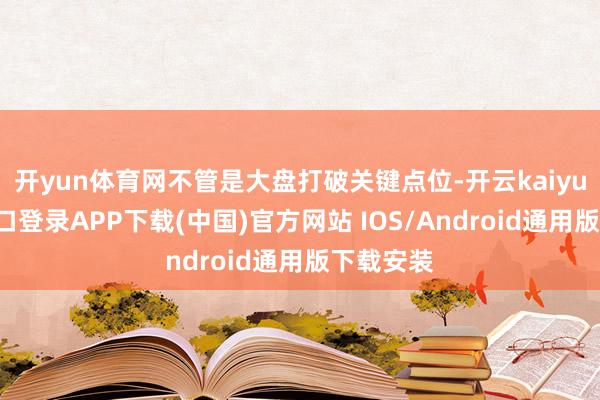 开yun体育网不管是大盘打破关键点位-开云kaiyun登录入口登录APP下载(中国)官方网站 IOS/Android通用版下载安装