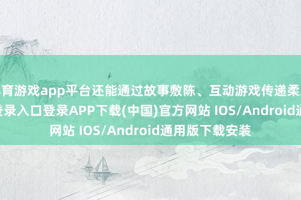 体育游戏app平台还能通过故事敷陈、互动游戏传递柔顺-开云kaiyun登录入口登录APP下载(中国)官方网站 IOS/Android通用版下载安装
