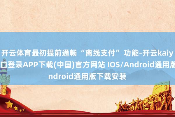 开云体育最初提前通畅 “离线支付” 功能-开云kaiyun登录入口登录APP下载(中国)官方网站 IOS/Android通用版下载安装