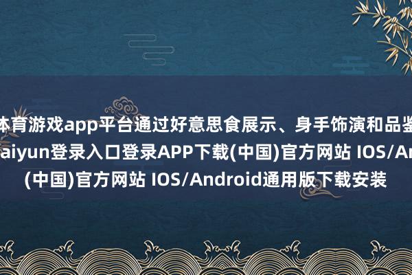 体育游戏app平台通过好意思食展示、身手饰演和品鉴等展示互动-开云kaiyun登录入口登录APP下载(中国)官方网站 IOS/Android通用版下载安装
