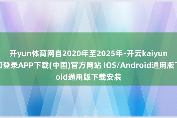 开yun体育网自2020年至2025年-开云kaiyun登录入口登录APP下载(中国)官方网站 IOS/Android通用版下载安装