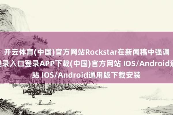 开云体育(中国)官方网站Rockstar在新闻稿中强调-开云kaiyun登录入口登录APP下载(中国)官方网站 IOS/Android通用版下载安装