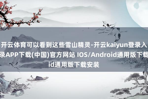 开云体育可以看到这些雪山精灵-开云kaiyun登录入口登录APP下载(中国)官方网站 IOS/Android通用版下载安装