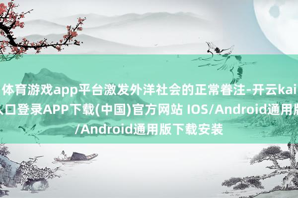 体育游戏app平台激发外洋社会的正常眷注-开云kaiyun登录入口登录APP下载(中国)官方网站 IOS/Android通用版下载安装