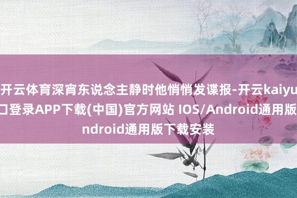 开云体育深宵东说念主静时他悄悄发谍报-开云kaiyun登录入口登录APP下载(中国)官方网站 IOS/Android通用版下载安装