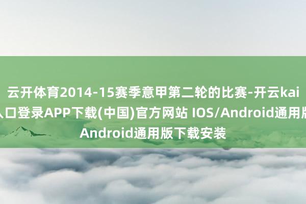 云开体育2014-15赛季意甲第二轮的比赛-开云kaiyun登录入口登录APP下载(中国)官方网站 IOS/Android通用版下载安装