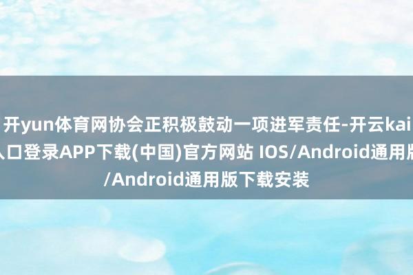 开yun体育网协会正积极鼓动一项进军责任-开云kaiyun登录入口登录APP下载(中国)官方网站 IOS/Android通用版下载安装